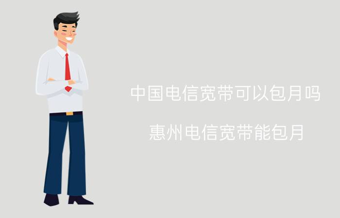 中国电信宽带可以包月吗 惠州电信宽带能包月，或者包半年的不？